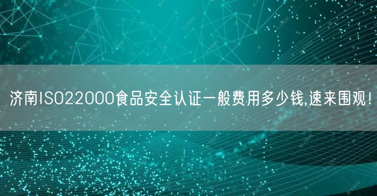 济南ISO22000食品安全认证一般费用多少钱,速来围观！