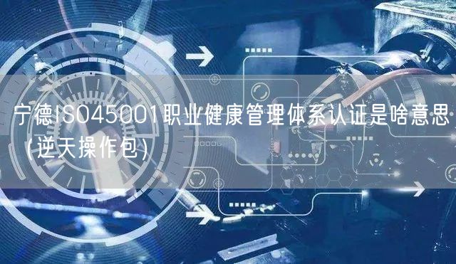 宁德ISO45001职业健康管理体系认证是啥意思（2026版）