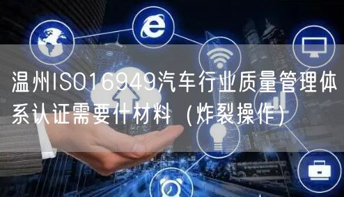 温州ISO16949汽车行业质量管理体系认证需要什材料（炸裂操作）