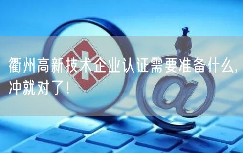 衢州高新技术企业认证需要准备什么,冲就对了！
