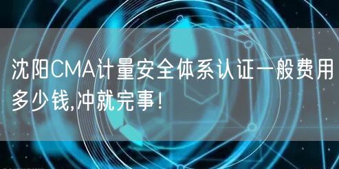 沈阳CMA计量安全体系认证一般费用多少钱,冲就完事！