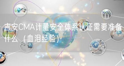 吉安CMA计量安全体系认证需要准备什么（血泪经验）