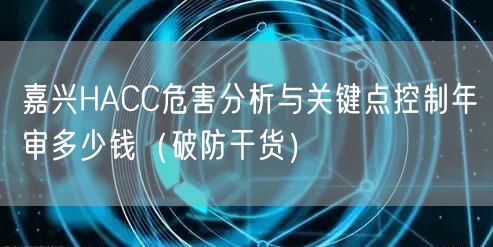嘉兴HACC危害分析与关键点控制年审多少钱（破防干货）