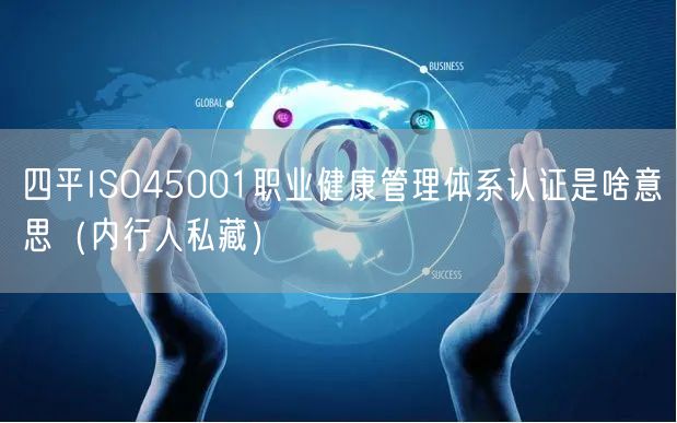 四平ISO45001职业健康管理体系认证是啥意思（内行人私藏）