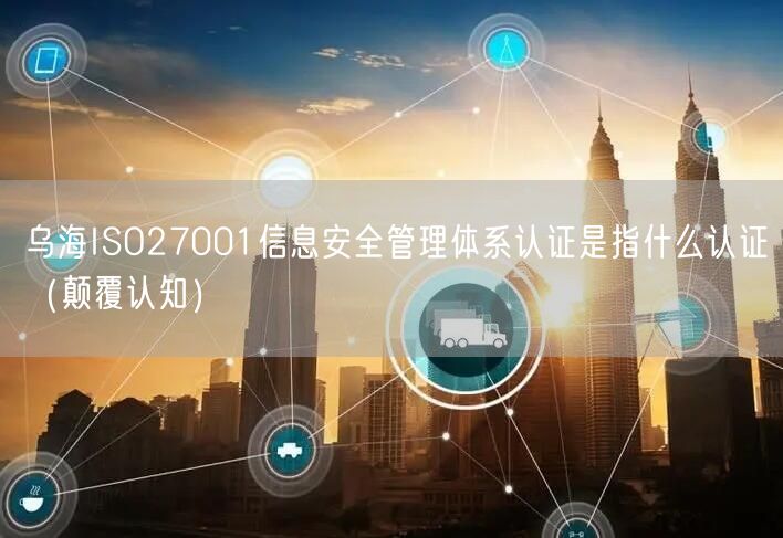 乌海ISO27001信息安全管理体系认证是指什么认证（颠覆认知）