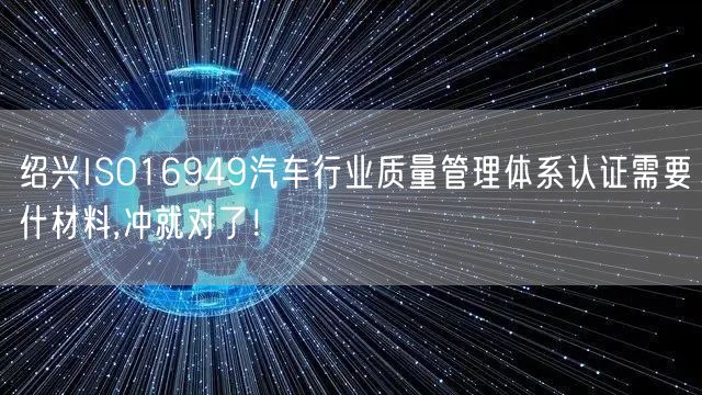 绍兴ISO16949汽车行业质量管理体系认证需要什材料,冲就对了！