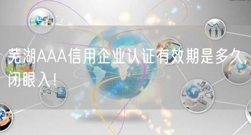 芜湖AAA信用企业认证有效期是多久,闭眼入！