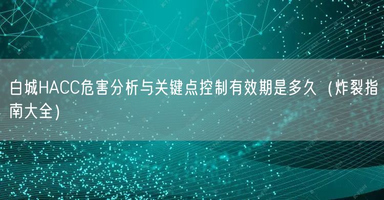白城HACC危害分析与关键点控制有效期是多久（炸裂指南大全）
