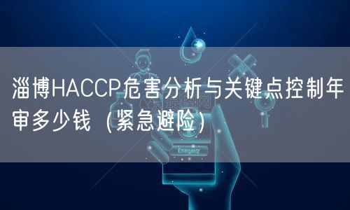淄博HACCP危害分析与关键点控制年审多少钱（紧急避险）