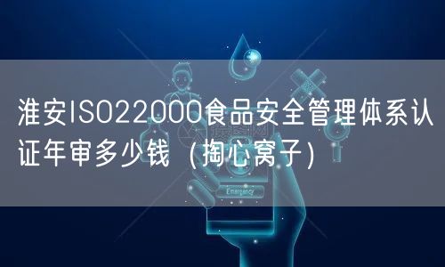 淮安ISO22000食品安全管理体系认证年审多少钱（掏心窝子）