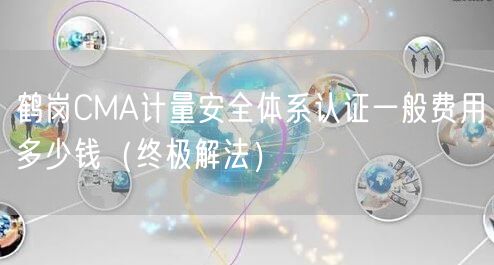 鹤岗CMA计量安全体系认证一般费用多少钱（终极解法）