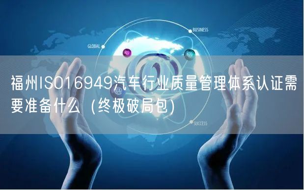 福州ISO16949汽车行业质量管理体系认证需要准备什么（终极破局包）