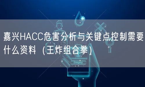 嘉兴HACC危害分析与关键点控制需要什么资料（王炸组合拳）