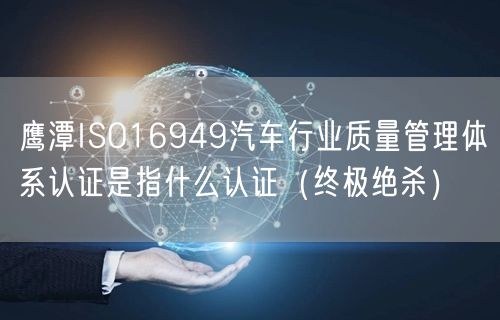 鹰潭ISO16949汽车行业质量管理体系认证是指什么认证（终极绝杀）