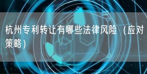 杭州专利转让有哪些法律风险（应对策略）