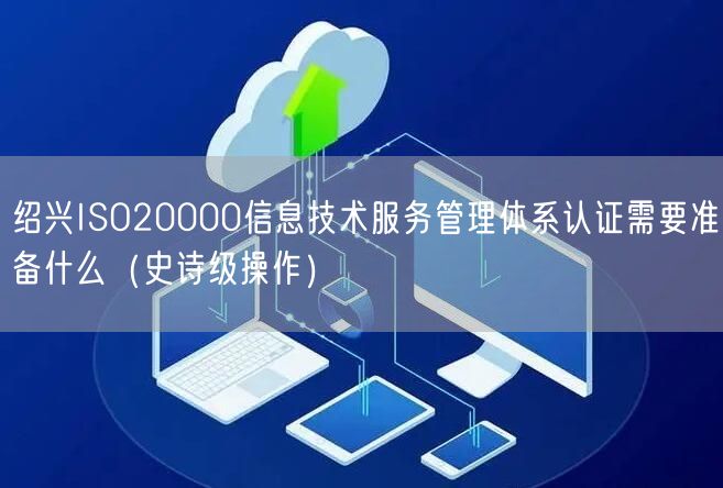 绍兴ISO20000信息技术服务管理体系认证需要准备什么（史诗级操作）