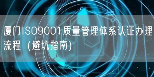 厦门ISO9001质量管理体系认证办理流程（避坑指南）