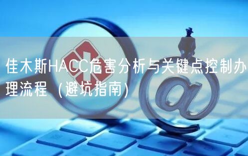 佳木斯HACC危害分析与关键点控制办理流程（避坑指南）