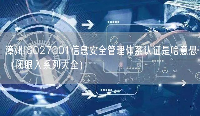 漳州ISO27001信息安全管理体系认证是啥意思（闭眼入系列大全）
