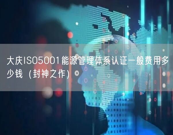 大庆ISO5001能源管理体系认证一般费用多少钱（封神之作）