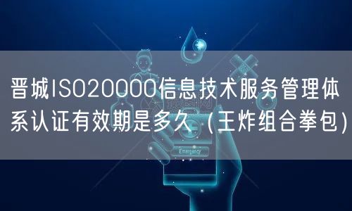 晋城ISO20000信息技术服务管理体系认证有效期是多久（王炸组合拳包）