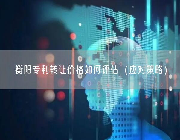衡阳专利转让价格如何评估（应对策略）