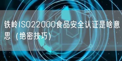 铁岭ISO22000食品安全认证是啥意思（绝密技巧）