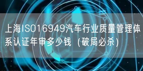 上海ISO16949汽车行业质量管理体系认证年审多少钱（破局必杀）