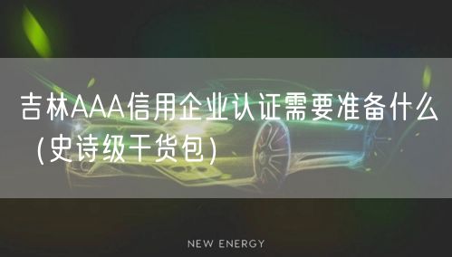吉林AAA信用企业认证需要准备什么（史诗级干货包）
