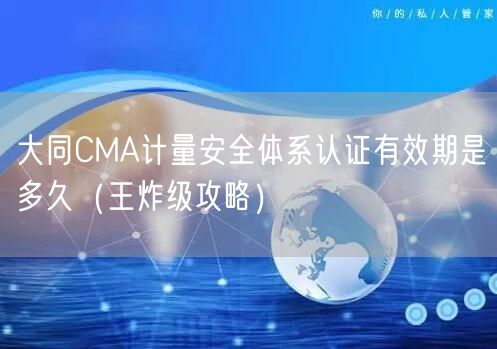 大同CMA计量安全体系认证有效期是多久（王炸级攻略）