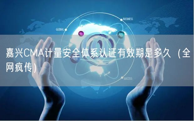 嘉兴CMA计量安全体系认证有效期是多久（全网疯传）
