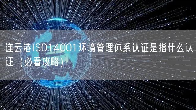 连云港ISO14001环境管理体系认证是指什么认证（必看攻略）