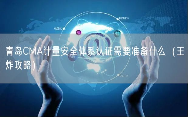 青岛CMA计量安全体系认证需要准备什么（王炸攻略）