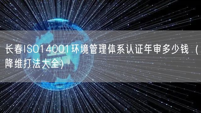 长春ISO14001环境管理体系认证年审多少钱（降维打法大全）