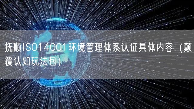 抚顺ISO14001环境管理体系认证具体内容（颠覆认知玩法包）