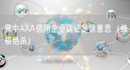晋中AAA信用企业认证是啥意思（终极绝杀）