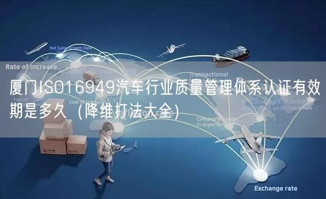 厦门ISO16949汽车行业质量管理体系认证有效期是多久（降维打法大全）