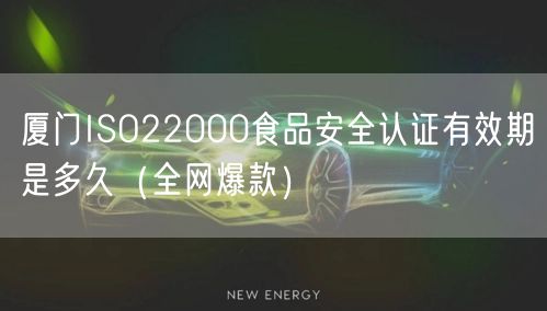 厦门ISO22000食品安全认证有效期是多久（全网爆款）