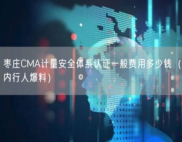枣庄CMA计量安全体系认证一般费用多少钱（内行人爆料）