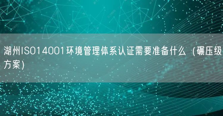 湖州ISO14001环境管理体系认证需要准备什么（碾压级方案）