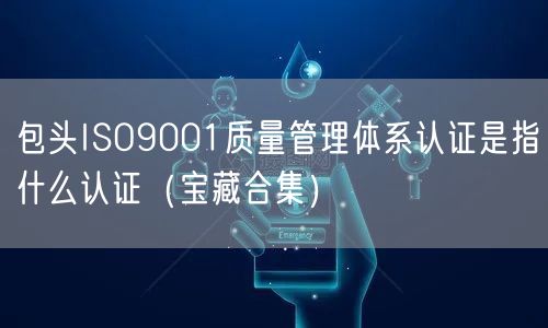 包头ISO9001质量管理体系认证是指什么认证（宝藏合集）