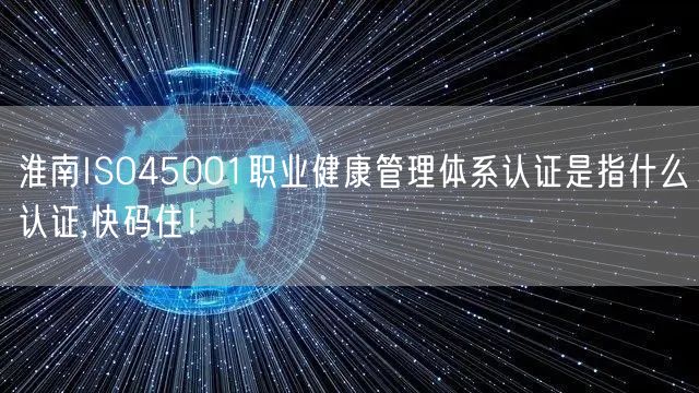 淮南ISO45001职业健康管理体系认证是指什么认证,快码住！