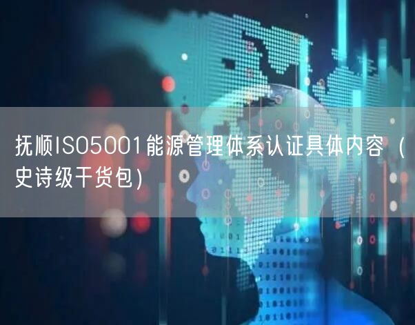 抚顺ISO5001能源管理体系认证具体内容（史诗级干货包）