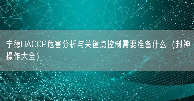 宁德HACCP危害分析与关键点控制需要准备什么（助力企业2026版）