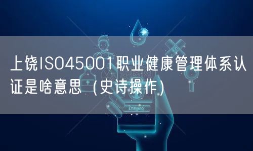 上饶ISO45001职业健康管理体系认证是啥意思（史诗操作）