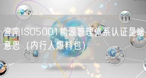 淮南ISO5001能源管理体系认证是啥意思（内行人爆料包）