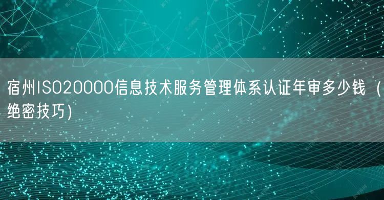 宿州ISO20000信息技术服务管理体系认证年审多少钱（绝密技巧）