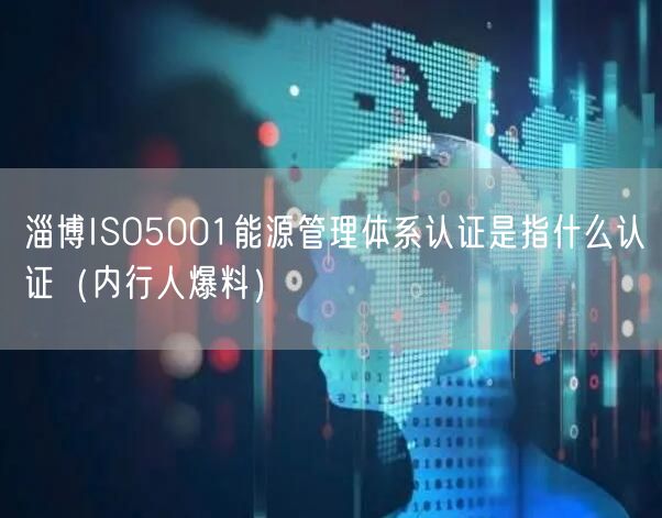 淄博ISO5001能源管理体系认证是指什么认证（内行人爆料）