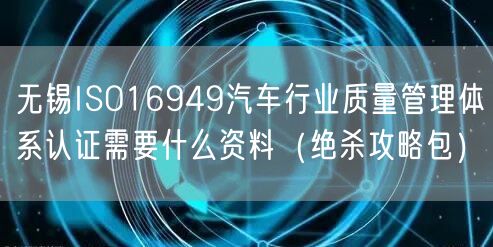 无锡ISO16949汽车行业质量管理体系认证需要什么资料（绝杀攻略包）