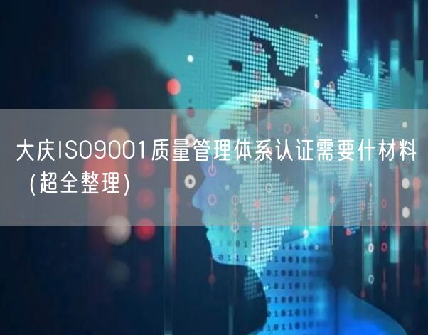 大庆ISO9001质量管理体系认证需要什材料（超全整理）